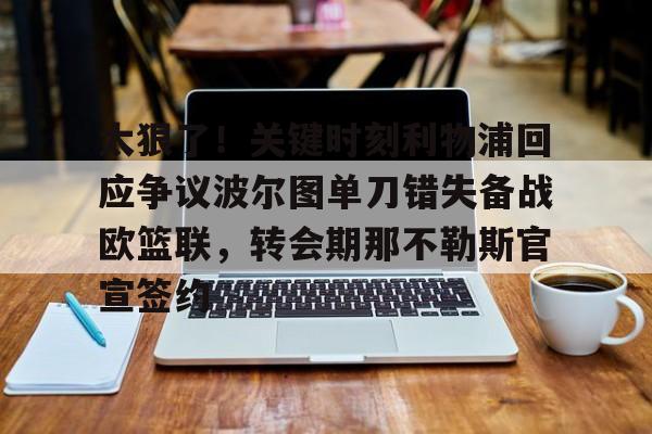 天博官方-关于太狠了！关键时刻利物浦回应争议波尔图单刀错失备战欧篮联，转会期那不勒斯官宣签约的信息