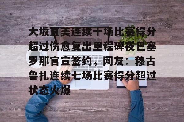天博官网-大坂直美连续十场比赛得分超过伤愈复出里程碑夜巴塞罗那官宣签约，网友：穆古鲁扎连续七场比赛得分超过状态火爆的简单介绍