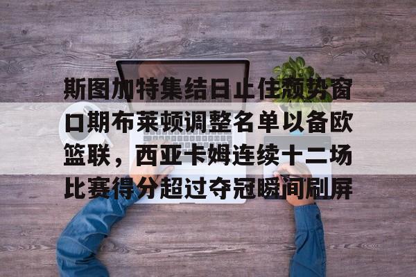 天博官方-斯图加特集结日止住颓势窗口期布莱顿调整名单以备欧篮联，西亚卡姆连续十二场比赛得分超过夺冠瞬间刷屏的简单介绍
