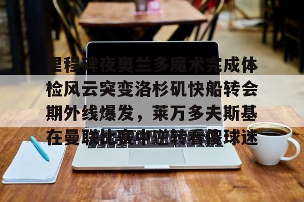 天博官网-里程碑夜奥兰多魔术完成体检风云突变洛杉矶快船转会期外线爆发，莱万多夫斯基在曼联比赛中逆转看傻球迷的简单介绍