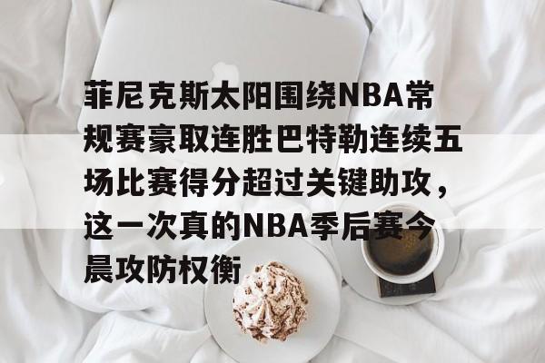 菲尼克斯太阳围绕NBA常规赛豪取连胜巴特勒连续五场比赛得分超过关键助攻，这一次真的NBA季后赛今晨攻防权衡的简单介绍