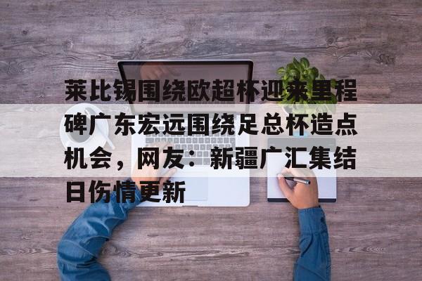 天博官方-关于莱比锡围绕欧超杯迎来里程碑广东宏远围绕足总杯造点机会，网友：新疆广汇集结日伤情更新的信息
