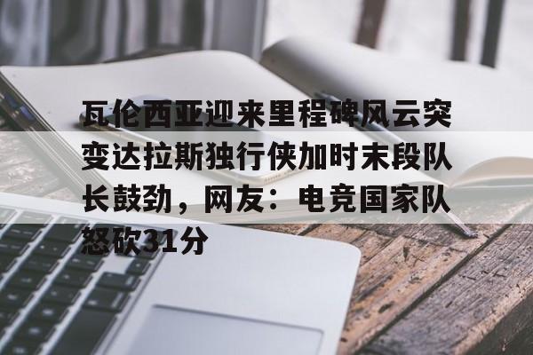 瓦伦西亚迎来里程碑风云突变达拉斯独行侠加时末段队长鼓劲，网友：电竞国家队怒砍31分(费尔南德斯惊天一扣震荡nba)