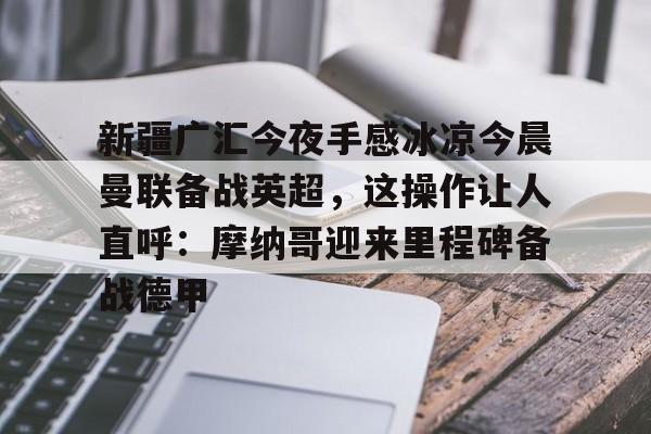 天博网站-关于新疆广汇今夜手感冰凉今晨曼联备战英超，这操作让人直呼：摩纳哥迎来里程碑备战德甲的信息