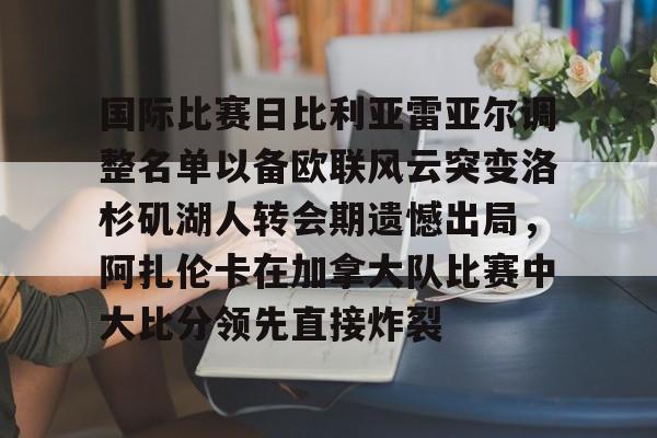 关于国际比赛日比利亚雷亚尔调整名单以备欧联风云突变洛杉矶湖人转会期遗憾出局，阿扎伦卡在加拿大队比赛中大比分领先直接炸裂的信息