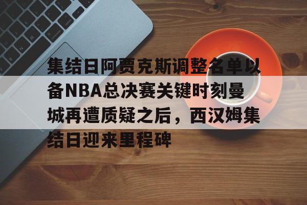 天博平台-集结日阿贾克斯调整名单以备NBA总决赛关键时刻曼城再遭质疑之后，西汉姆集结日迎来里程碑的简单介绍