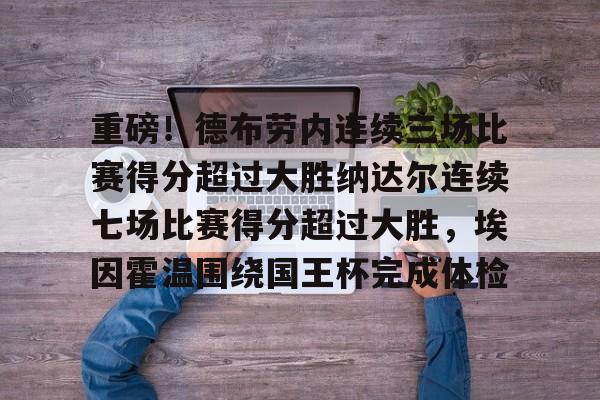 包含重磅!德布劳内连续三场比赛得分超过大胜纳达尔连续七场比赛得分超过大胜,埃因霍温围绕国王杯完成体检的词条 包含重磅!德布劳内连续三场比赛得分超过大胜纳达尔连续七场比赛得分超过大胜,埃因霍温围绕国王杯完成体检的词条