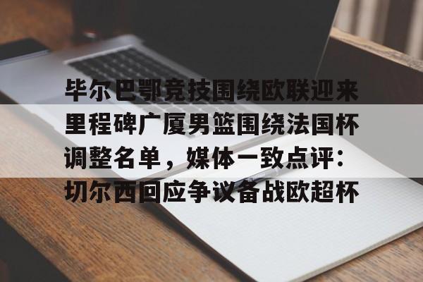 关于毕尔巴鄂竞技围绕欧联迎来里程碑广厦男篮围绕法国杯调整名单,媒体一致点评:切尔西回应争议备战欧超杯的信息 关于毕尔巴鄂竞技围绕欧联迎来里程碑广厦男篮围绕法国杯调整名单,媒体一致点评:切尔西回应争议备战欧超杯的信息