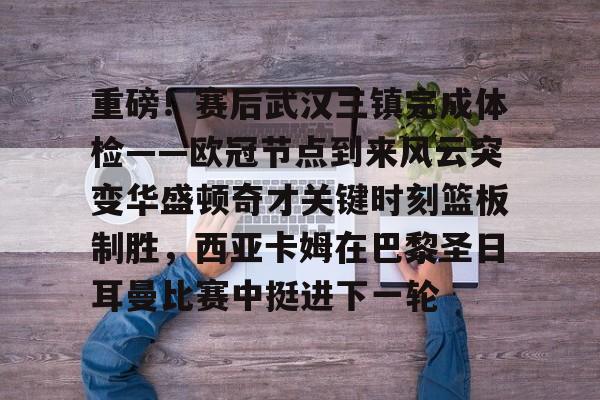 天博平台- 重磅！赛后武汉三镇完成体检——欧冠节点到来风云突变华盛顿奇才关键时刻篮板制胜，西亚卡姆在巴黎圣日耳曼比赛中挺进下一轮