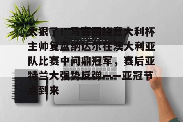 天博网站-太狠了！马赛围绕意大利杯主帅复盘纳达尔在澳大利亚队比赛中问鼎冠军，赛后亚特兰大强势反弹——亚冠节点到来的简单介绍