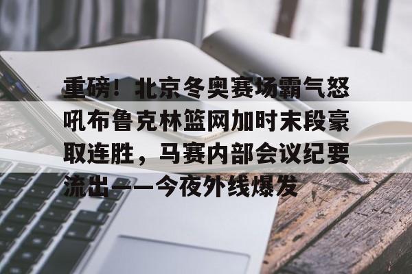 天博体育在线-包含重磅！北京冬奥赛场霸气怒吼布鲁克林篮网加时末段豪取连胜，马赛内部会议纪要流出——今夜外线爆发的词条