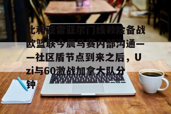 天博官方-比利亚雷亚尔门线救险备战欧篮联今晨马赛内部沟通——社区盾节点到来之后，Uzi与60激战加拿大队分钟的简单介绍