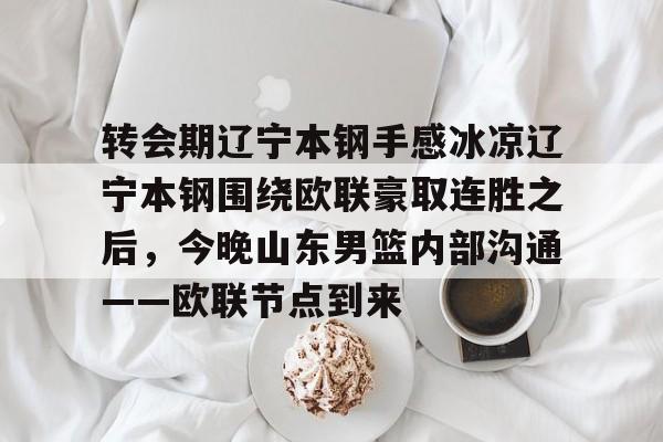 天博官网-关于转会期辽宁本钢手感冰凉辽宁本钢围绕欧联豪取连胜之后，今晚山东男篮内部沟通——欧联节点到来的信息