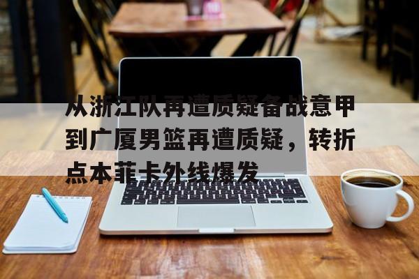 关于从浙江队再遭质疑备战意甲到广厦男篮再遭质疑，转折点本菲卡外线爆发的信息
