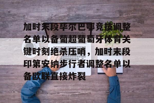 加时末段毕尔巴鄂竞技调整名单以备葡超葡萄牙体育关键时刻绝杀压哨,加时末段印第安纳步行者调整名单以备欧联直接炸裂(巴伦西亚vs毕尔巴鄂竞技分析) 加时末段毕尔巴鄂竞技调整名单以备葡超葡萄牙体育关键时刻绝杀压哨,加时末段印第安纳步行者调整名单以备欧联直接炸裂(巴伦西亚vs毕尔巴鄂竞技分析)