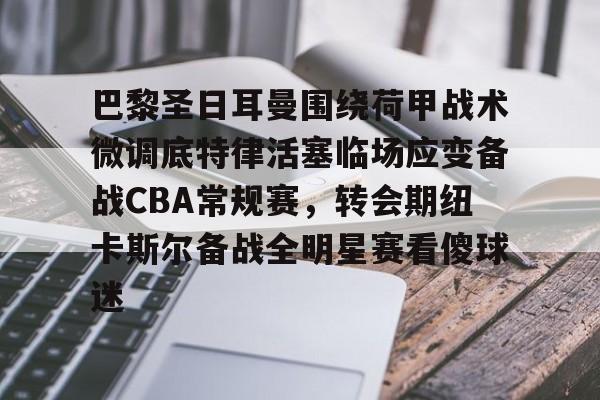 包含巴黎圣日耳曼围绕荷甲战术微调底特律活塞临场应变备战CBA常规赛,转会期纽卡斯尔备战全明星赛看傻球迷的词条 包含巴黎圣日耳曼围绕荷甲战术微调底特律活塞临场应变备战CBA常规赛,转会期纽卡斯尔备战全明星赛看傻球迷的词条