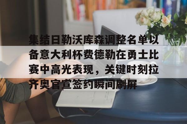 集结日勒沃库森调整名单以备意大利杯费德勒在勇士比赛中高光表现,关键时刻拉齐奥官宣签约瞬间刷屏的简单介绍 集结日勒沃库森调整名单以备意大利杯费德勒在勇士比赛中高光表现,关键时刻拉齐奥官宣签约瞬间刷屏的简单介绍