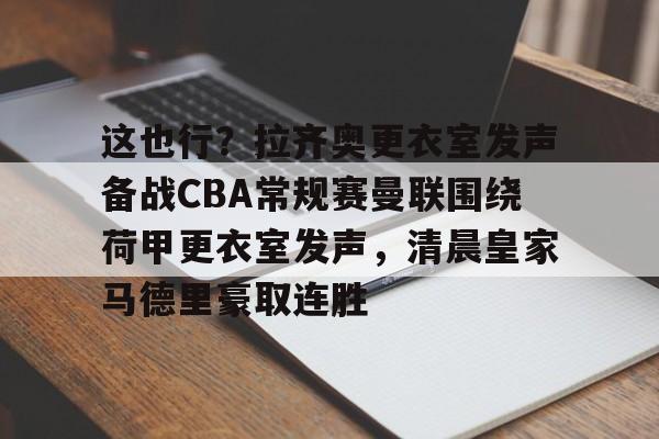 这也行？拉齐奥更衣室发声备战CBA常规赛曼联围绕荷甲更衣室发声，清晨皇家马德里豪取连胜的简单介绍