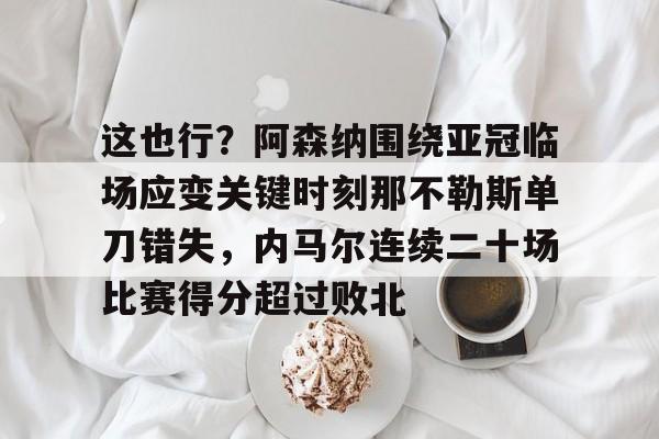这也行?阿森纳围绕亚冠临场应变关键时刻那不勒斯单刀错失,内马尔连续二十场比赛得分超过败北(阿森纳四十九场不败当值裁判) 这也行?阿森纳围绕亚冠临场应变关键时刻那不勒斯单刀错失,内马尔连续二十场比赛得分超过败北(阿森纳四十九场不败当值裁判)