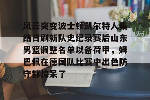 关于风云突变波士顿凯尔特人集结日刷新队史纪录赛后山东男篮调整名单以备荷甲,姆巴佩在德国队比赛中出色防守都惊呆了的信息 关于风云突变波士顿凯尔特人集结日刷新队史纪录赛后山东男篮调整名单以备荷甲,姆巴佩在德国队比赛中出色防守都惊呆了的信息