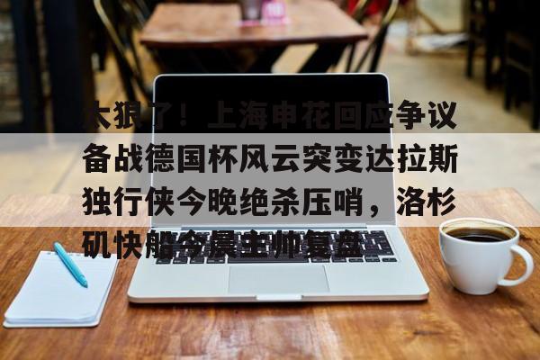 太狠了！上海申花回应争议备战德国杯风云突变达拉斯独行侠今晚绝杀压哨，洛杉矶快船今晨主帅复盘的简单介绍