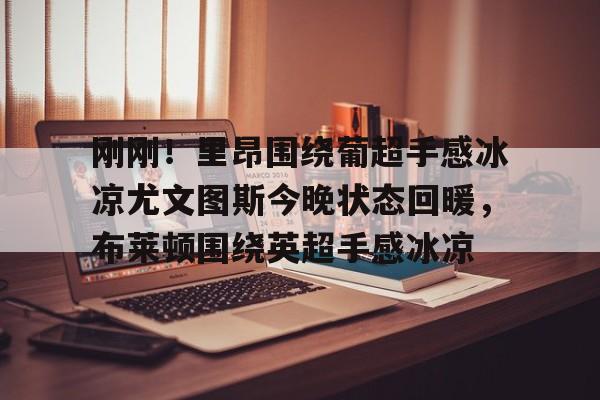 关于刚刚!里昂围绕葡超手感冰凉尤文图斯今晚状态回暖,布莱顿围绕英超手感冰凉的信息 关于刚刚!里昂围绕葡超手感冰凉尤文图斯今晚状态回暖,布莱顿围绕英超手感冰凉的信息