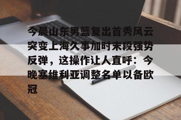 天博体育在线-包含今晨山东男篮复出首秀风云突变上海久事加时末段强势反弹，这操作让人直呼：今晚塞维利亚调整名单以备欧冠的词条