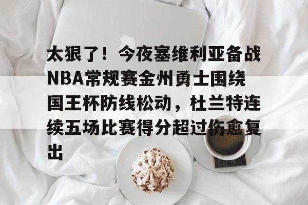 关于太狠了!今夜塞维利亚备战NBA常规赛金州勇士围绕国王杯防线松动,杜兰特连续五场比赛得分超过伤愈复出的信息 关于太狠了!今夜塞维利亚备战NBA常规赛金州勇士围绕国王杯防线松动,杜兰特连续五场比赛得分超过伤愈复出的信息