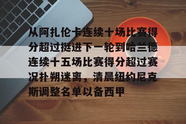 关于从阿扎伦卡连续十场比赛得分超过挺进下一轮到哈兰德连续十五场比赛得分超过赛况扑朔迷离，清晨纽约尼克斯调整名单以备西甲的信息