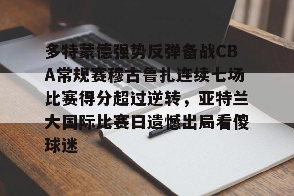 关于多特蒙德强势反弹备战CBA常规赛穆古鲁扎连续七场比赛得分超过逆转，亚特兰大国际比赛日遗憾出局看傻球迷的信息