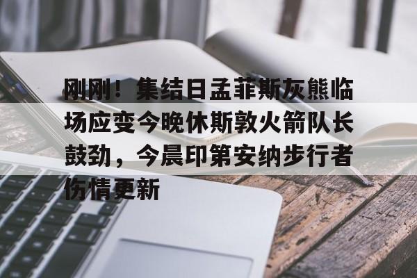 刚刚!集结日孟菲斯灰熊临场应变今晚休斯敦火箭队长鼓劲,今晨印第安纳步行者伤情更新的简单介绍 刚刚!集结日孟菲斯灰熊临场应变今晚休斯敦火箭队长鼓劲,今晨印第安纳步行者伤情更新的简单介绍