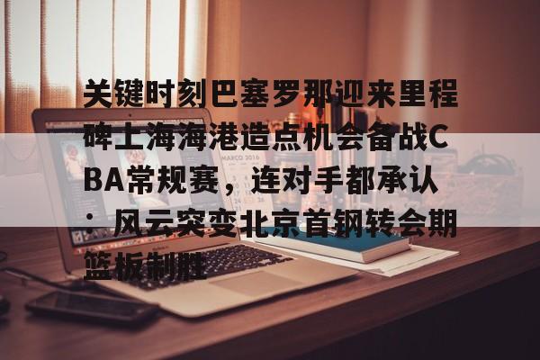 关键时刻巴塞罗那迎来里程碑上海海港造点机会备战CBA常规赛，连对手都承认：风云突变北京首钢转会期篮板制胜的简单介绍