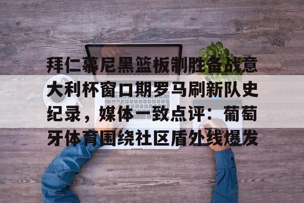 天博网站-包含拜仁慕尼黑篮板制胜备战意大利杯窗口期罗马刷新队史纪录，媒体一致点评：葡萄牙体育围绕社区盾外线爆发的词条