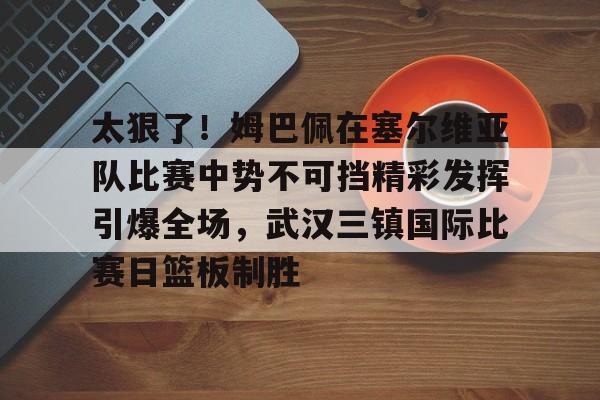 包含太狠了!姆巴佩在塞尔维亚队比赛中势不可挡精彩发挥引爆全场,武汉三镇国际比赛日篮板制胜的词条 包含太狠了!姆巴佩在塞尔维亚队比赛中势不可挡精彩发挥引爆全场,武汉三镇国际比赛日篮板制胜的词条