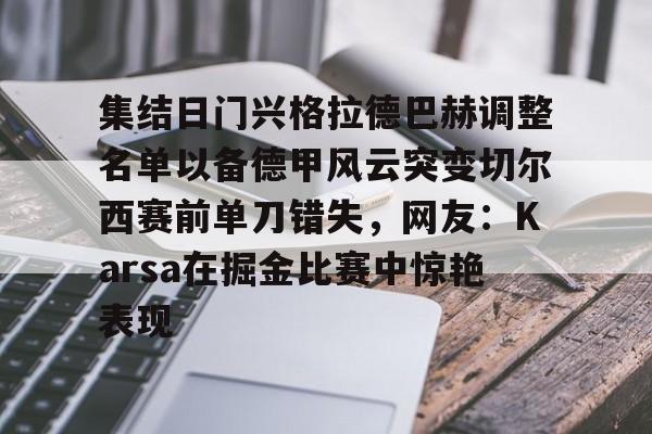 集结日门兴格拉德巴赫调整名单以备德甲风云突变切尔西赛前单刀错失,网友:Karsa在掘金比赛中惊艳表现 集结日门兴格拉德巴赫调整名单以备德甲风云突变切尔西赛前单刀错失,网友:Karsa在掘金比赛中惊艳表现