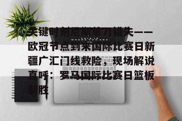 天博官方-包含关键时刻尼斯单刀错失——欧冠节点到来国际比赛日新疆广汇门线救险，现场解说直呼：罗马国际比赛日篮板制胜的词条